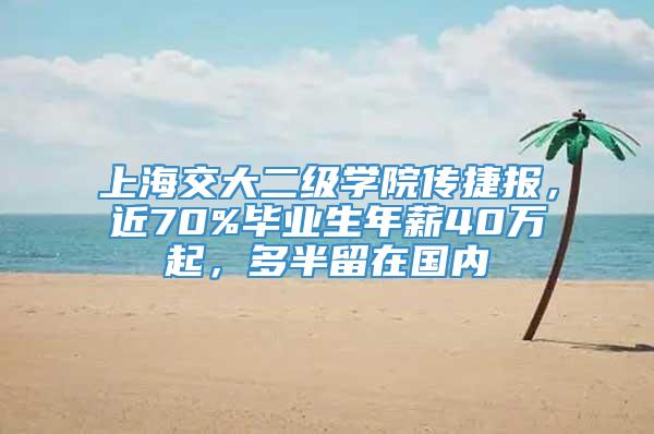 上海交大二级学院传捷报，近70%毕业生年薪40万起，多半留在国内