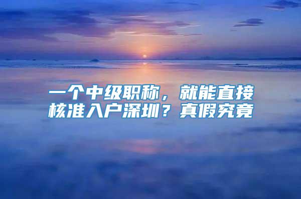 一个中级职称，就能直接核准入户深圳？真假究竟