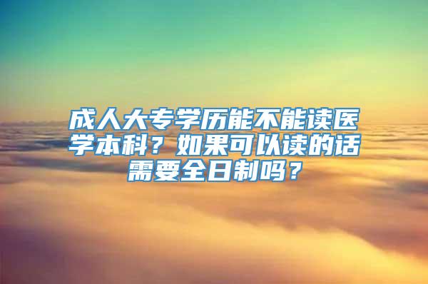 成人大专学历能不能读医学本科？如果可以读的话需要全日制吗？