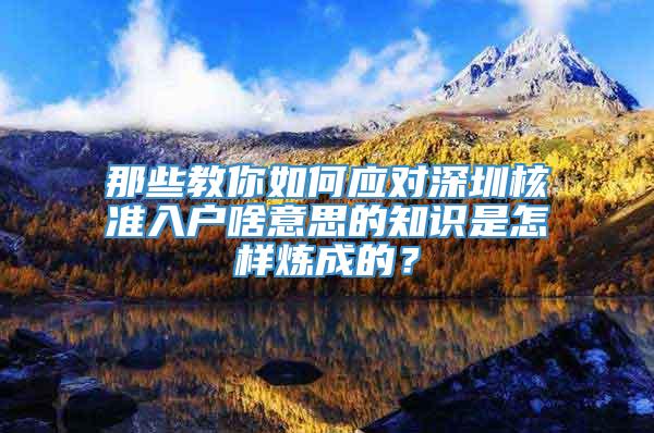 那些教你如何应对深圳核准入户啥意思的知识是怎样炼成的？