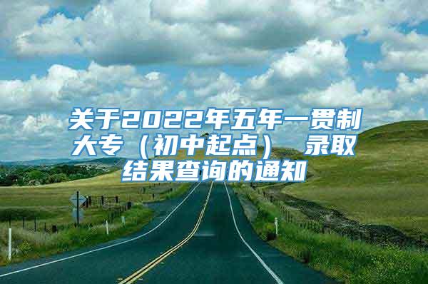 关于2022年五年一贯制大专（初中起点） 录取结果查询的通知