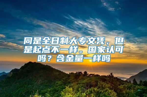 同是全日制大专文凭，但是起点不一样。国家认可吗？含金量一样吗