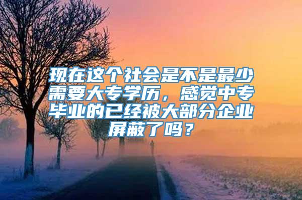 现在这个社会是不是最少需要大专学历，感觉中专毕业的已经被大部分企业屏蔽了吗？