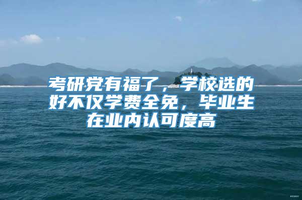 考研党有福了，学校选的好不仅学费全免，毕业生在业内认可度高