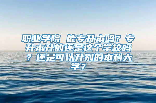 职业学院 能专升本吗？专升本升的还是这个学校吗？还是可以升别的本科大学？