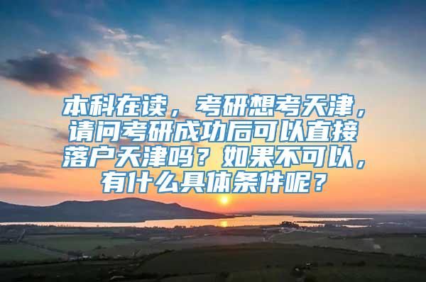 本科在读，考研想考天津，请问考研成功后可以直接落户天津吗？如果不可以，有什么具体条件呢？