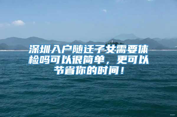 深圳入户随迁子女需要体检吗可以很简单，更可以节省你的时间！