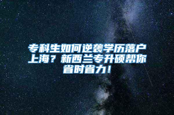 专科生如何逆袭学历落户上海？新西兰专升硕帮你省时省力！