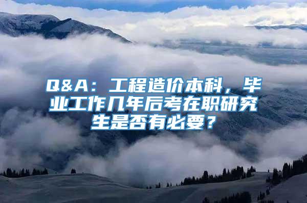 Q&A：工程造价本科，毕业工作几年后考在职研究生是否有必要？