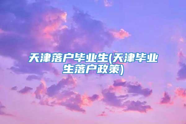 天津落户毕业生(天津毕业生落户政策)