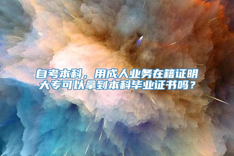 自考本科，用成人业务在籍证明大专可以拿到本科毕业证书吗？