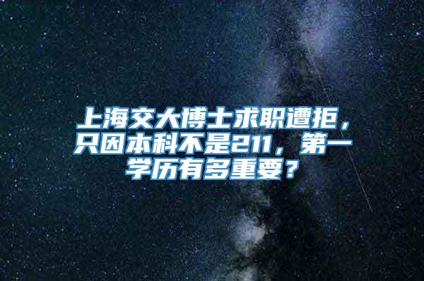 上海交大博士求职遭拒，只因本科不是211，第一学历有多重要？