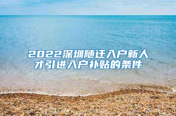 2022深圳随迁入户新人才引进入户补贴的条件