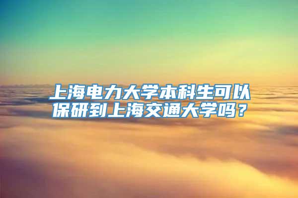 上海电力大学本科生可以保研到上海交通大学吗？