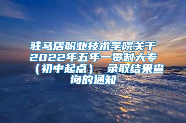 驻马店职业技术学院关于2022年五年一贯制大专（初中起点） 录取结果查询的通知