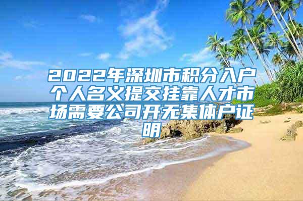 2022年深圳市积分入户个人名义提交挂靠人才市场需要公司开无集体户证明