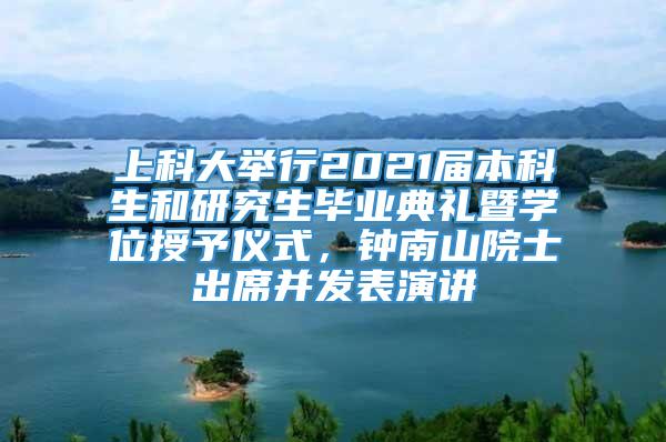 上科大举行2021届本科生和研究生毕业典礼暨学位授予仪式，钟南山院士出席并发表演讲