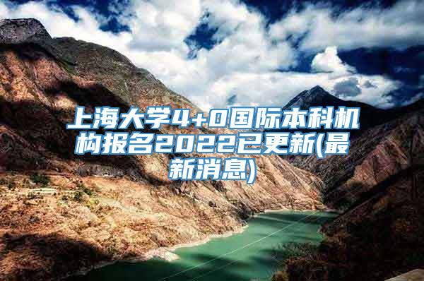 上海大学4+0国际本科机构报名2022已更新(最新消息)