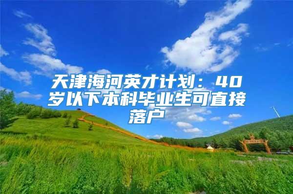 天津海河英才计划：40岁以下本科毕业生可直接落户