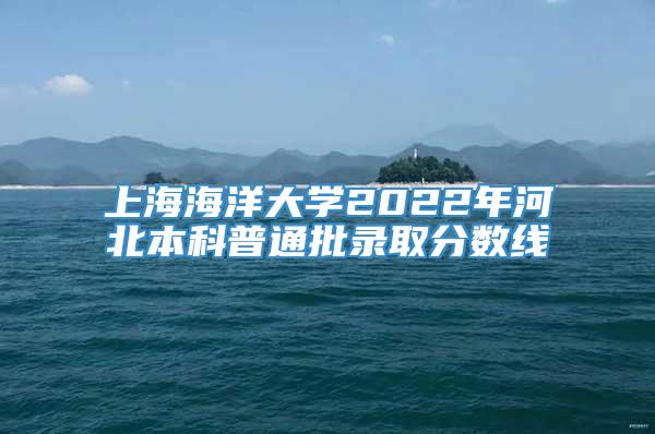 上海海洋大学2022年河北本科普通批录取分数线