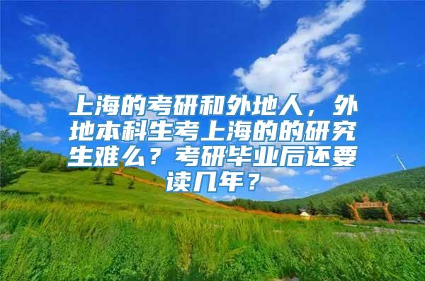 上海的考研和外地人，外地本科生考上海的的研究生难么？考研毕业后还要读几年？