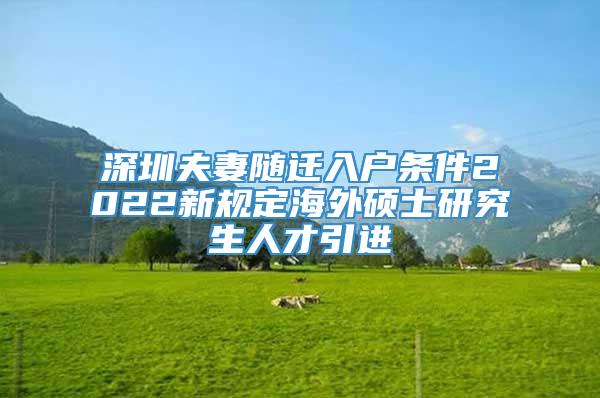 深圳夫妻随迁入户条件2022新规定海外硕士研究生人才引进