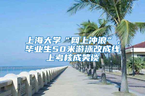 上海大学“网上冲浪”，毕业生50米游泳改成线上考核成笑谈