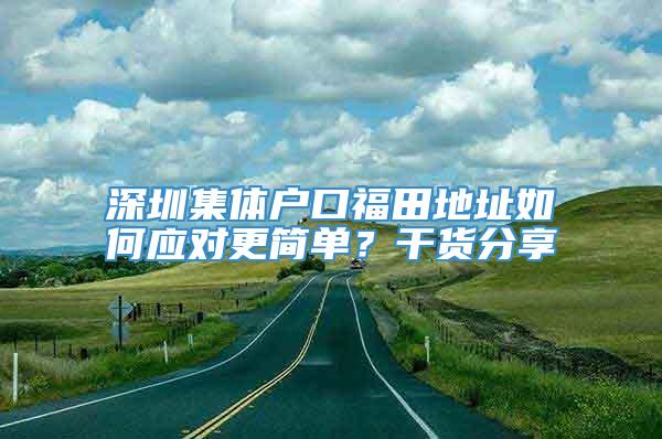 深圳集体户口福田地址如何应对更简单？干货分享