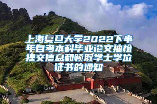 上海复旦大学2022下半年自考本科毕业论文抽检提交信息和领取学士学位证书的通知