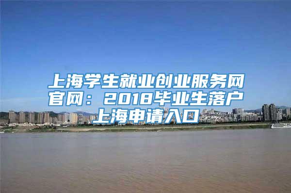 上海学生就业创业服务网官网：2018毕业生落户上海申请入口