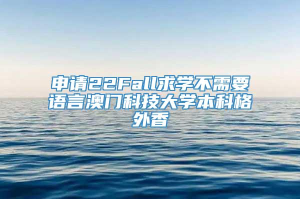 申请22Fall求学不需要语言澳门科技大学本科格外香