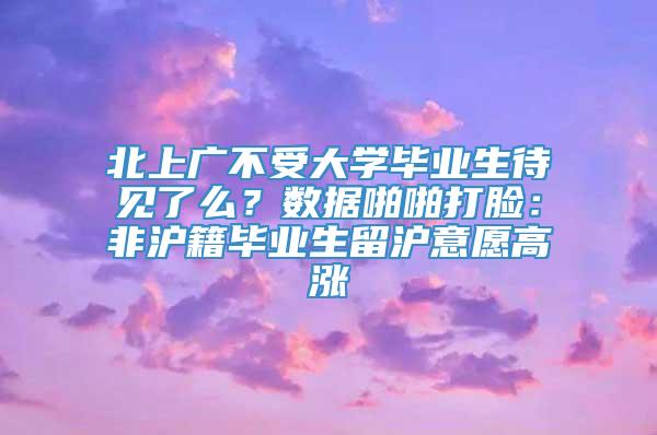 北上广不受大学毕业生待见了么？数据啪啪打脸：非沪籍毕业生留沪意愿高涨