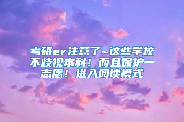 考研er注意了~这些学校不歧视本科！而且保护一志愿！进入阅读模式