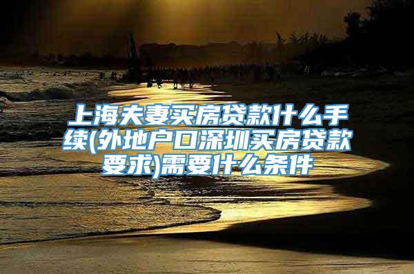 上海夫妻买房贷款什么手续(外地户口深圳买房贷款要求)需要什么条件