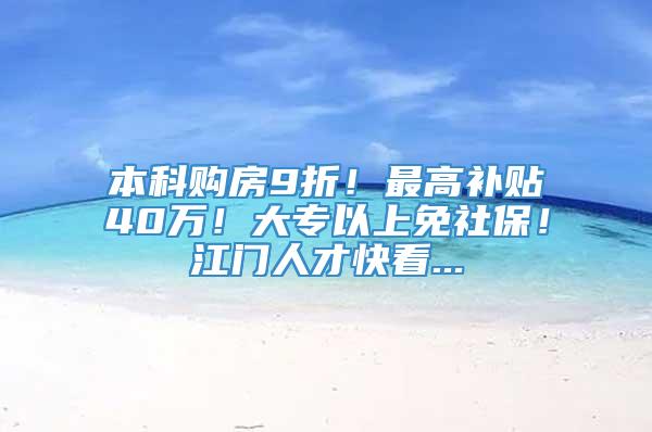 本科购房9折！最高补贴40万！大专以上免社保！江门人才快看...