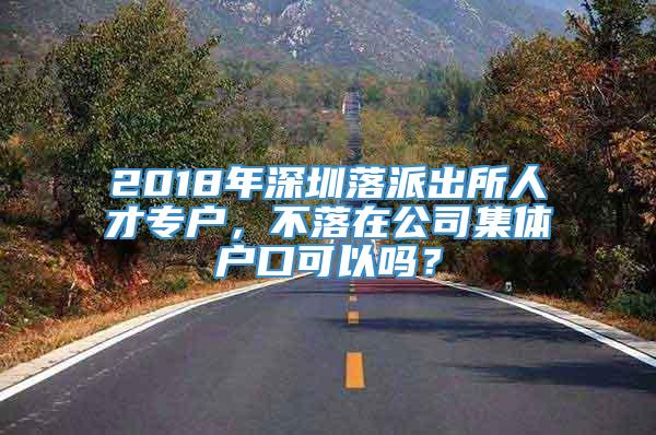 2018年深圳落派出所人才专户，不落在公司集体户口可以吗？