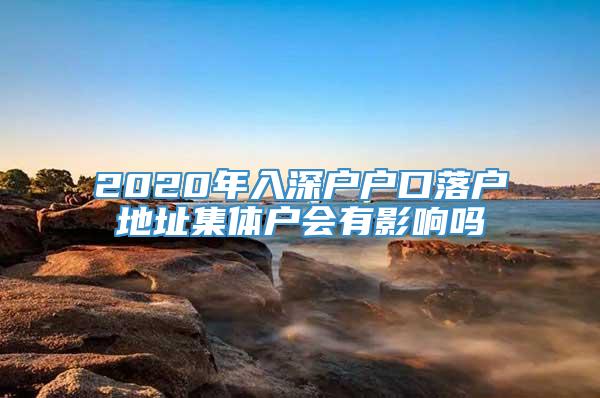 2020年入深户户口落户地址集体户会有影响吗