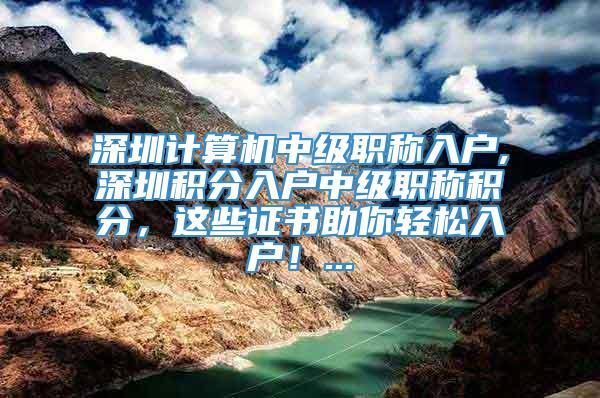 深圳计算机中级职称入户,深圳积分入户中级职称积分，这些证书助你轻松入户！...