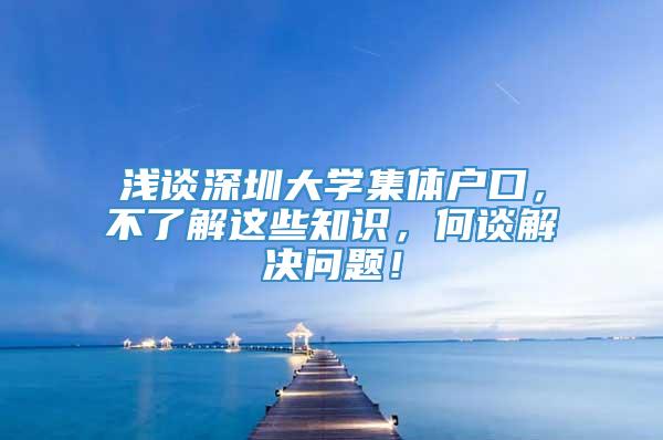 浅谈深圳大学集体户口，不了解这些知识，何谈解决问题！