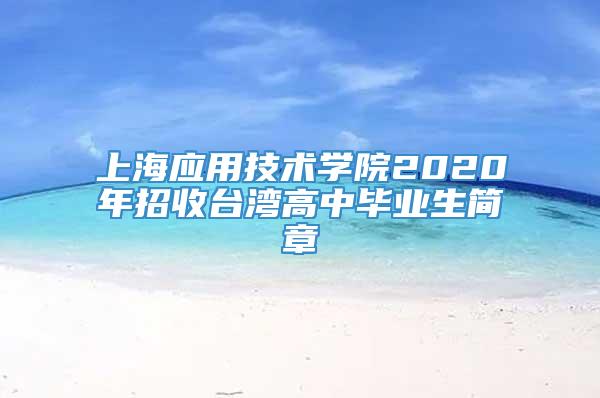 上海应用技术学院2020年招收台湾高中毕业生简章