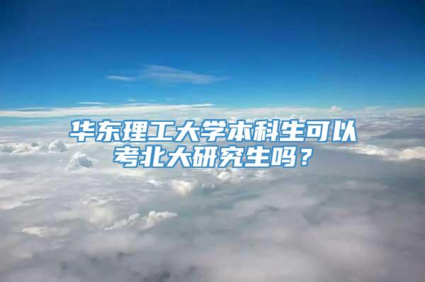 华东理工大学本科生可以考北大研究生吗？