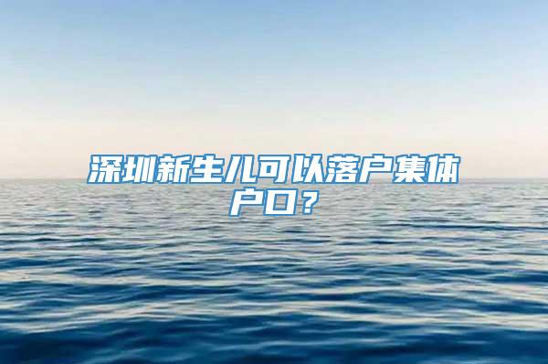 深圳新生儿可以落户集体户口？