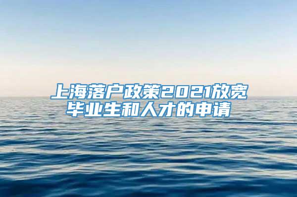 上海落户政策2021放宽毕业生和人才的申请