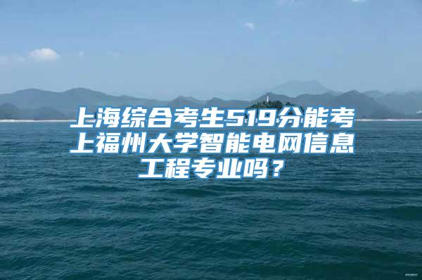 上海综合考生519分能考上福州大学智能电网信息工程专业吗？