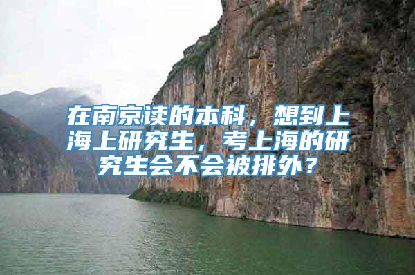 在南京读的本科，想到上海上研究生，考上海的研究生会不会被排外？