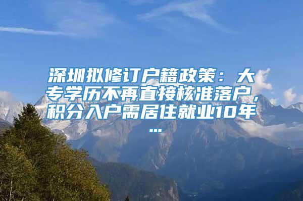 深圳拟修订户籍政策：大专学历不再直接核准落户，积分入户需居住就业10年…