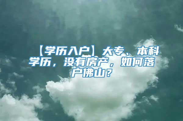 【学历入户】大专、本科学历，没有房产，如何落户佛山？