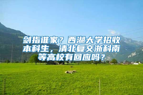 剑指谁家？西湖大学招收本科生，清北复交浙科南等高校有回应吗？