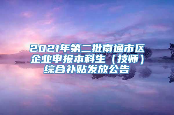 2021年第二批南通市区企业申报本科生（技师）综合补贴发放公告