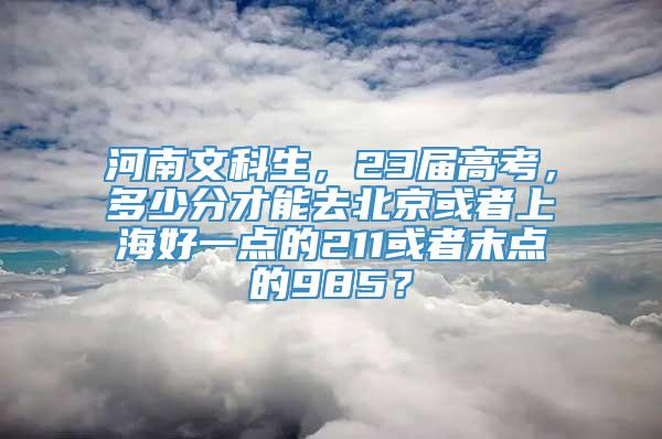 河南文科生，23届高考，多少分才能去北京或者上海好一点的211或者末点的985？